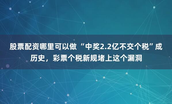 股票配资哪里可以做 “中奖2.2亿不交个税”成历史，彩票个税新规堵上这个漏洞