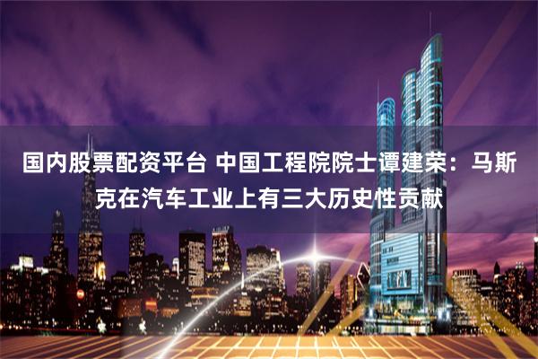 国内股票配资平台 中国工程院院士谭建荣：马斯克在汽车工业上有三大历史性贡献