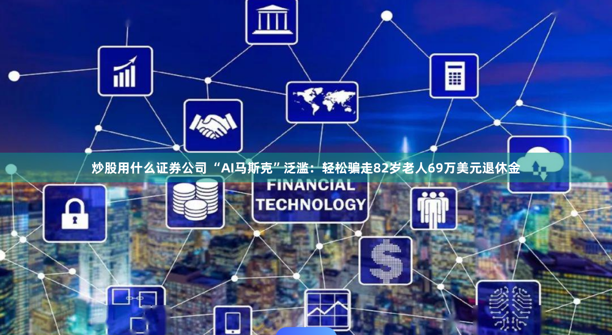 炒股用什么证券公司 “AI马斯克”泛滥：轻松骗走82岁老人69万美元退休金