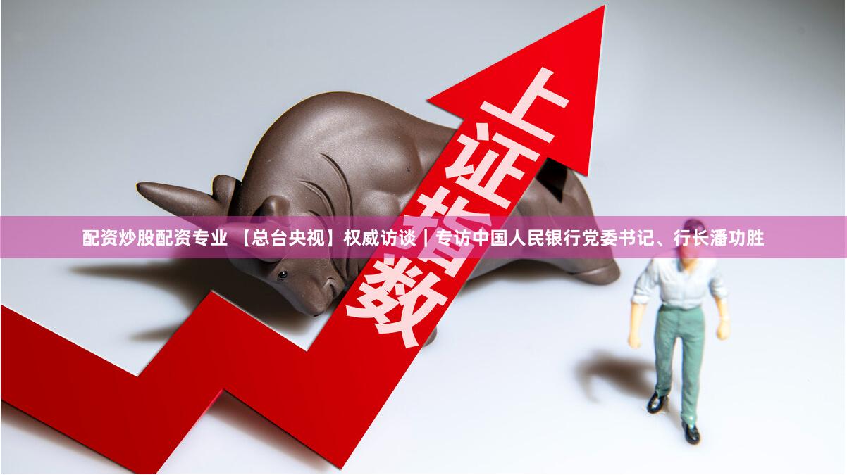 配资炒股配资专业 【总台央视】权威访谈｜专访中国人民银行党委书记、行长潘功胜