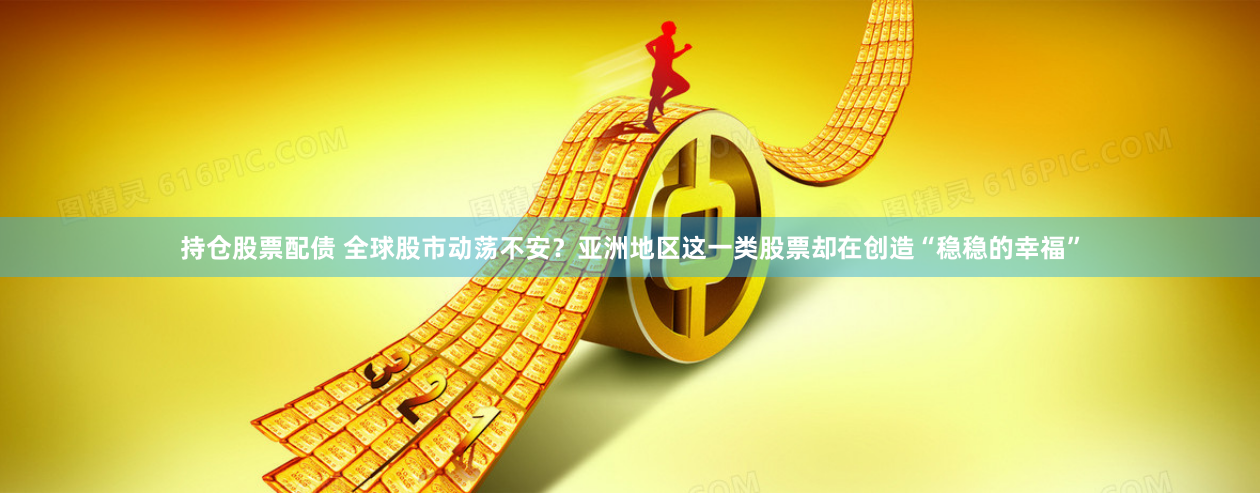 持仓股票配债 全球股市动荡不安？亚洲地区这一类股票却在创造“稳稳的幸福”