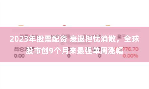 2023年股票配资 衰退担忧消散，全球股市创9个月来最强单周涨幅