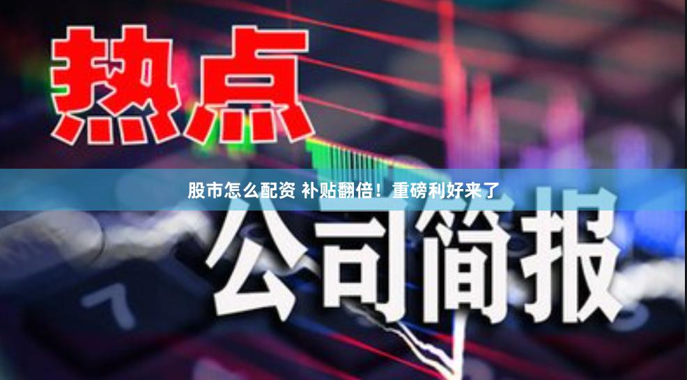 股市怎么配资 补贴翻倍！重磅利好来了