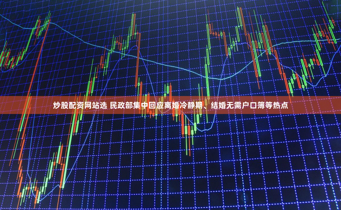 炒股配资网站选 民政部集中回应离婚冷静期、结婚无需户口簿等热点