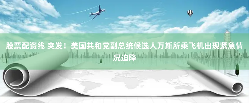 股票配资线 突发！美国共和党副总统候选人万斯所乘飞机出现紧急情况迫降