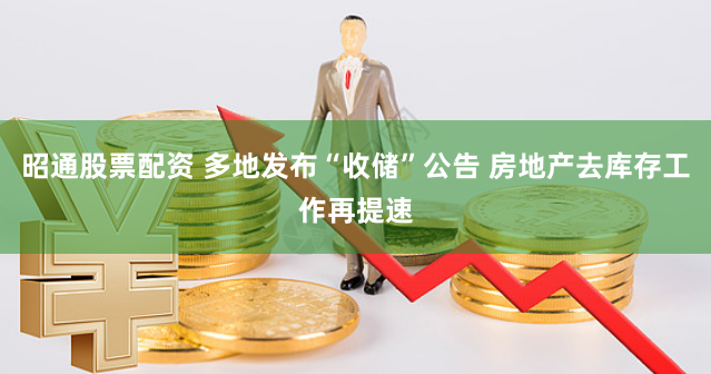 昭通股票配资 多地发布“收储”公告 房地产去库存工作再提速