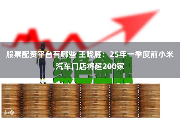 股票配资平台有哪些 王晓雁：25年一季度前小米汽车门店将超200家