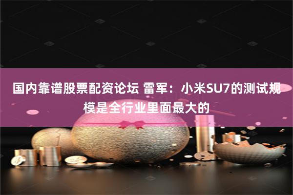 国内靠谱股票配资论坛 雷军：小米SU7的测试规模是全行业里面最大的