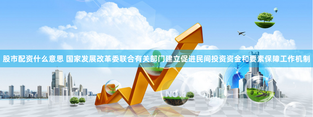 股市配资什么意思 国家发展改革委联合有关部门建立促进民间投资资金和要素保障工作机制