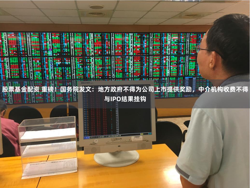 股票基金配资 重磅！国务院发文：地方政府不得为公司上市提供奖励，中介机构收费不得与IPO结果挂钩