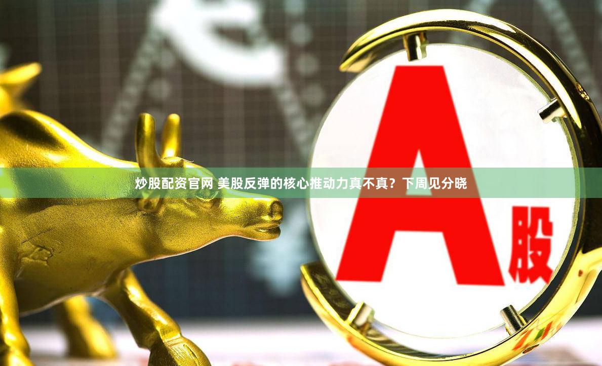 炒股配资官网 美股反弹的核心推动力真不真？下周见分晓