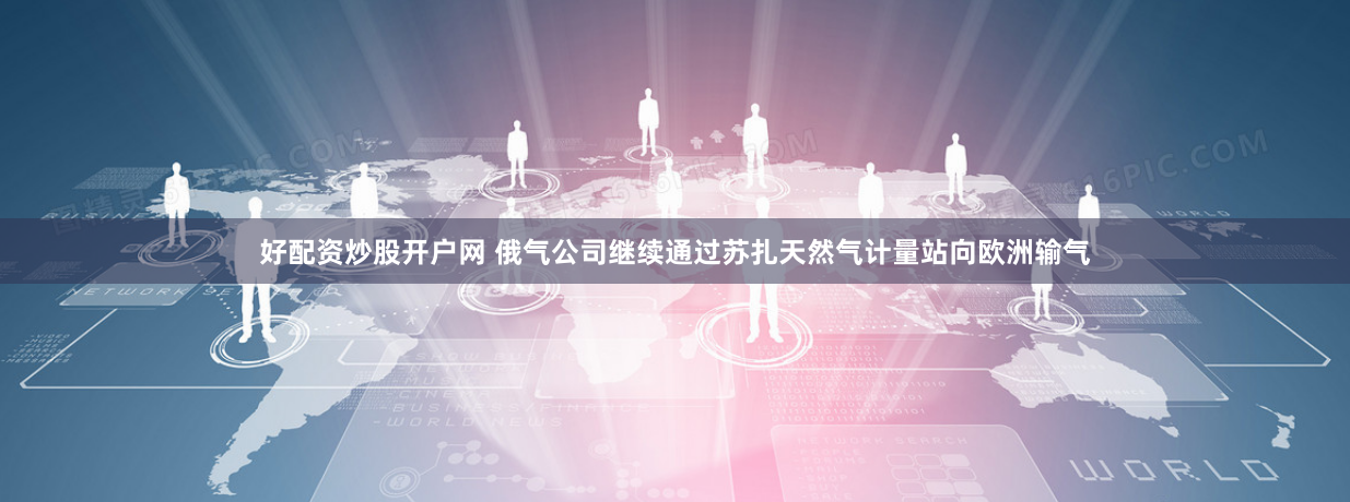 好配资炒股开户网 俄气公司继续通过苏扎天然气计量站向欧洲输气