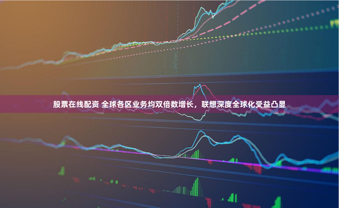 股票在线配资 全球各区业务均双倍数增长，联想深度全球化受益凸显
