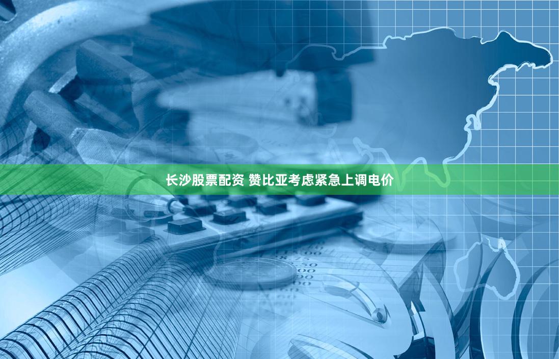 长沙股票配资 赞比亚考虑紧急上调电价