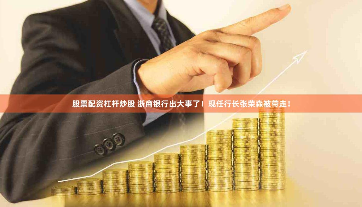 股票配资杠杆炒股 浙商银行出大事了！现任行长张荣森被带走！