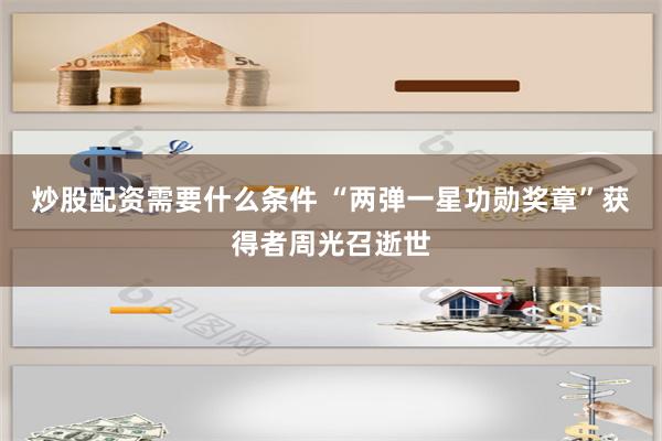 炒股配资需要什么条件 “两弹一星功勋奖章”获得者周光召逝世