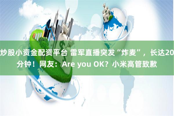 炒股小资金配资平台 雷军直播突发“炸麦”，长达20分钟！网友：Are you OK？小米高管致歉