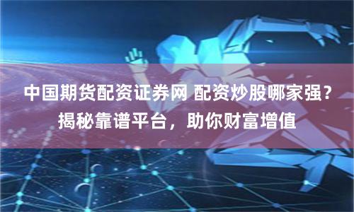 中国期货配资证券网 配资炒股哪家强？揭秘靠谱平台，助你财富增值