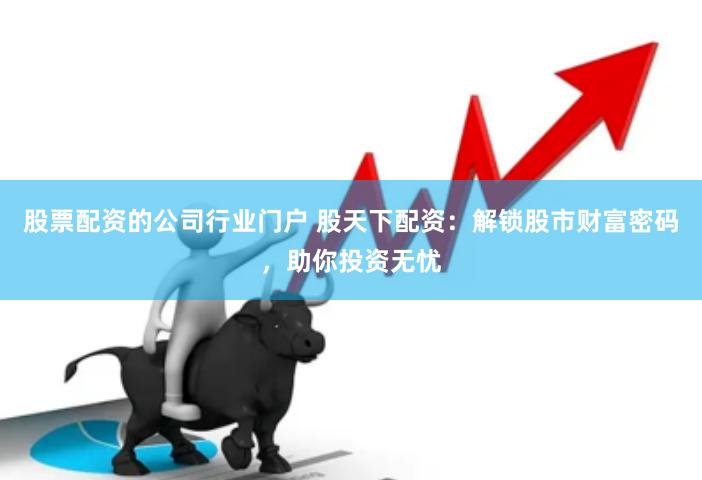 股票配资的公司行业门户 股天下配资：解锁股市财富密码，助你投资无忧