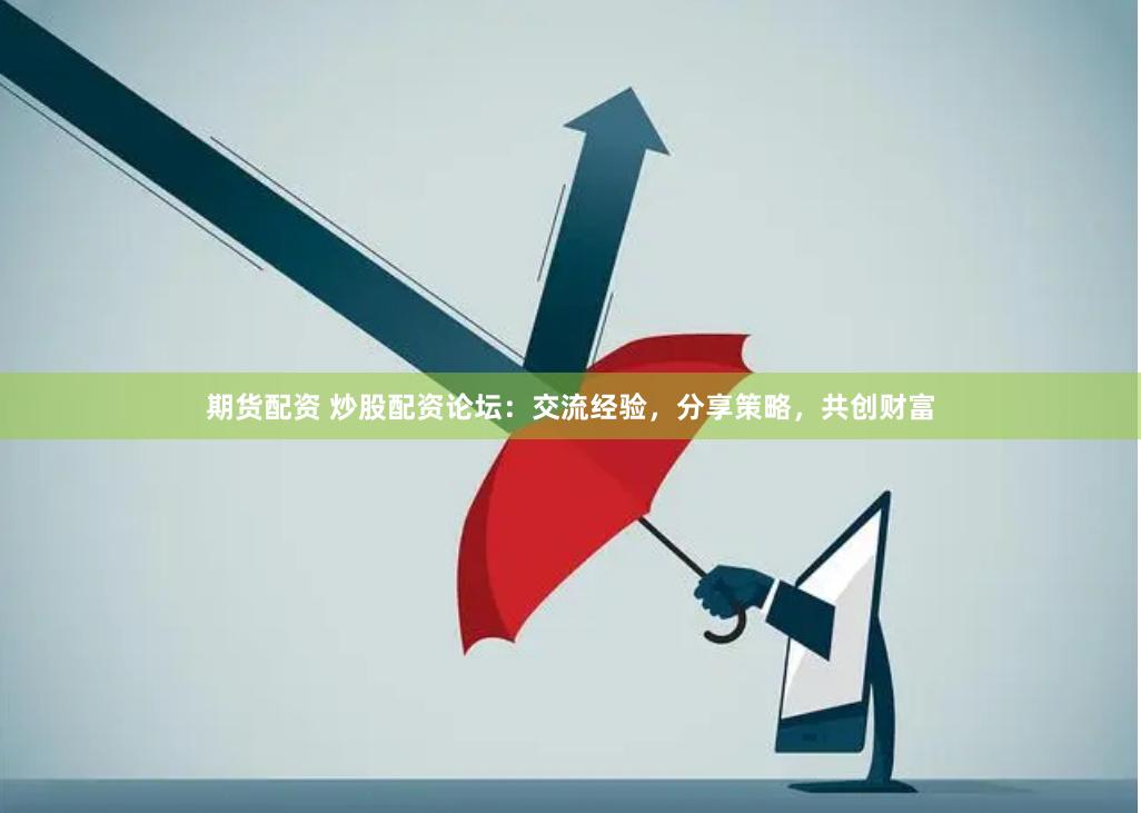 期货配资 炒股配资论坛：交流经验，分享策略，共创财富