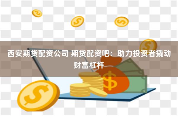 西安期货配资公司 期货配资吧：助力投资者撬动财富杠杆