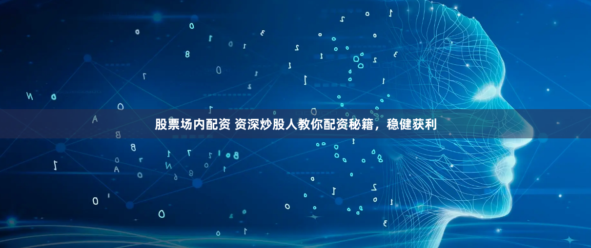 股票场内配资 资深炒股人教你配资秘籍，稳健获利
