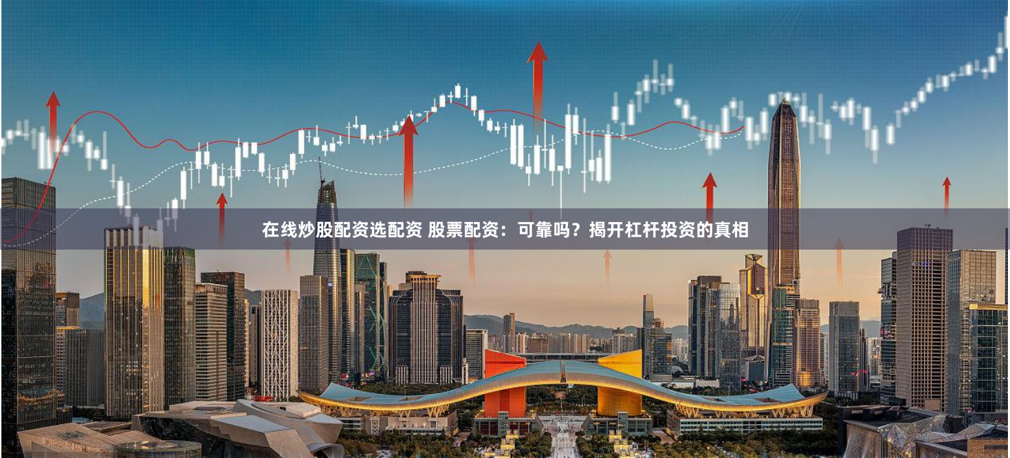 在线炒股配资选配资 股票配资：可靠吗？揭开杠杆投资的真相