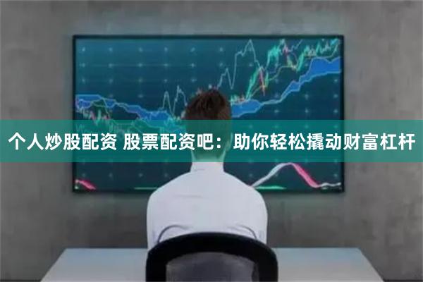 个人炒股配资 股票配资吧：助你轻松撬动财富杠杆