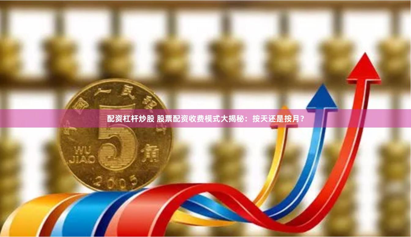 配资杠杆炒股 股票配资收费模式大揭秘：按天还是按月？