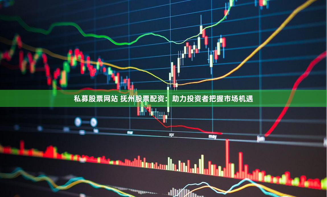 私募股票网站 抚州股票配资：助力投资者把握市场机遇