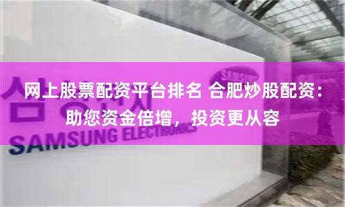 网上股票配资平台排名 合肥炒股配资：助您资金倍增，投资更从容