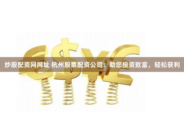 炒股配资网网址 杭州股票配资公司：助您投资致富，轻松获利