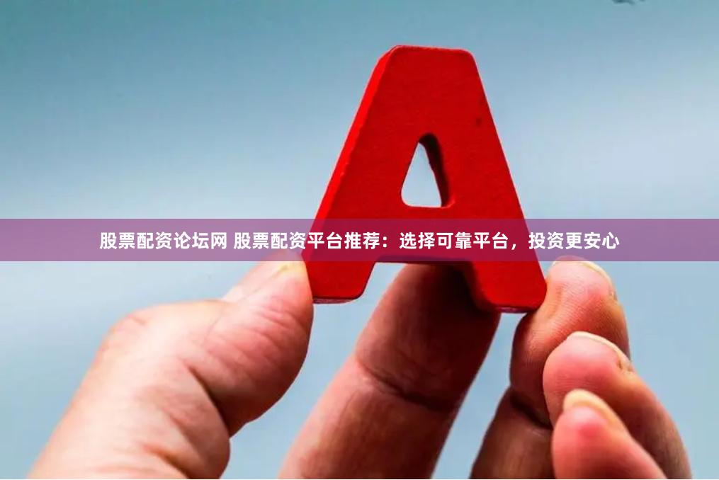 股票配资论坛网 股票配资平台推荐：选择可靠平台，投资更安心