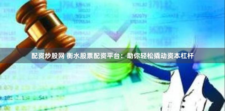 配资炒股网 衡水股票配资平台：助你轻松撬动资本杠杆