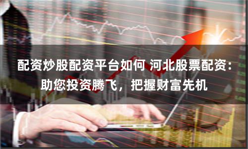 配资炒股配资平台如何 河北股票配资：助您投资腾飞，把握财富先机