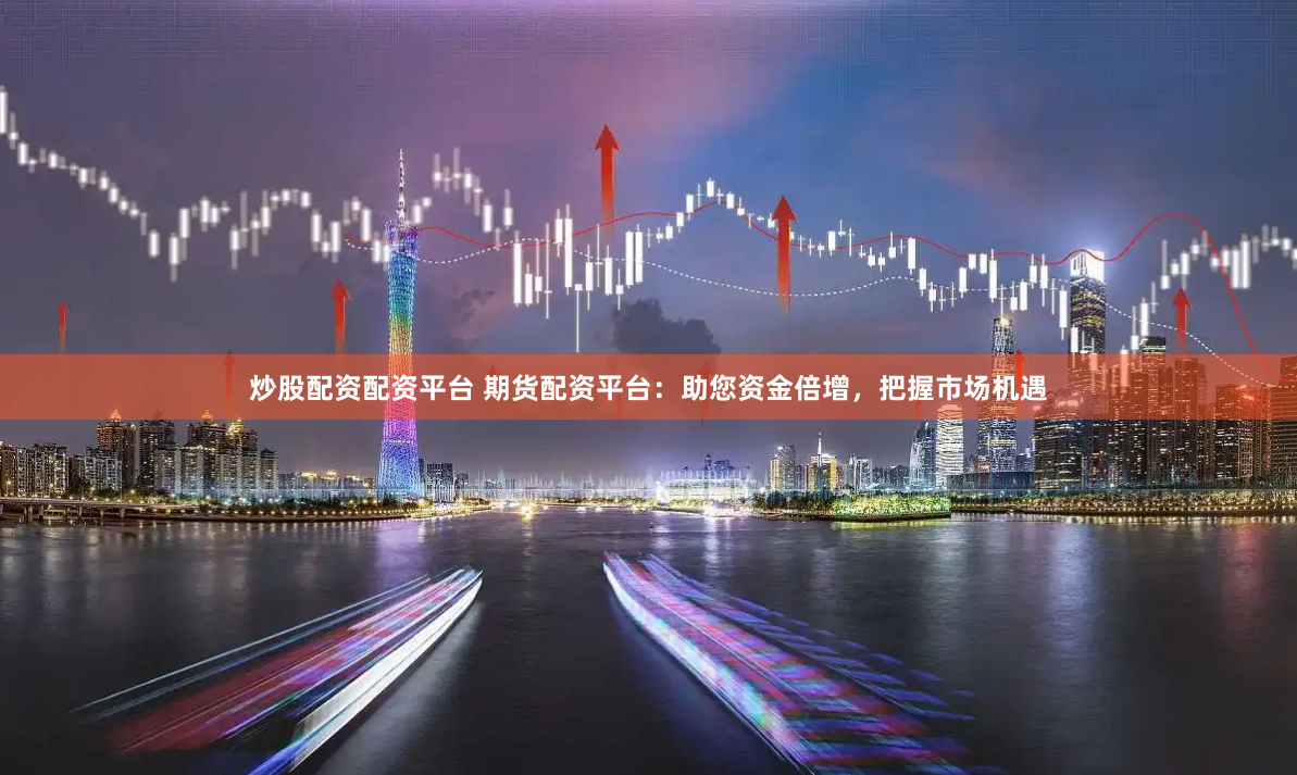 炒股配资配资平台 期货配资平台：助您资金倍增，把握市场机遇