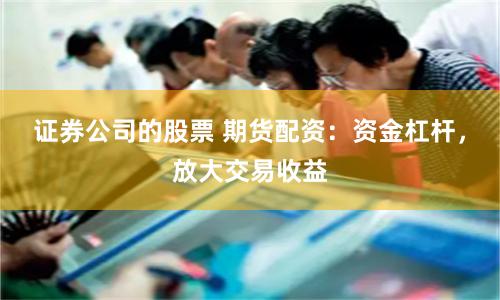 证券公司的股票 期货配资：资金杠杆，放大交易收益