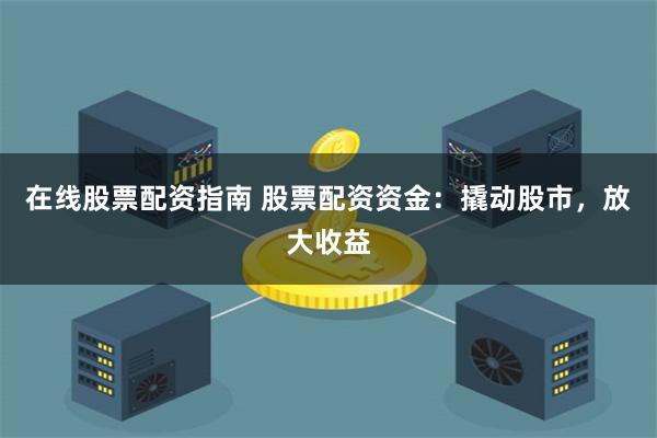 在线股票配资指南 股票配资资金：撬动股市，放大收益