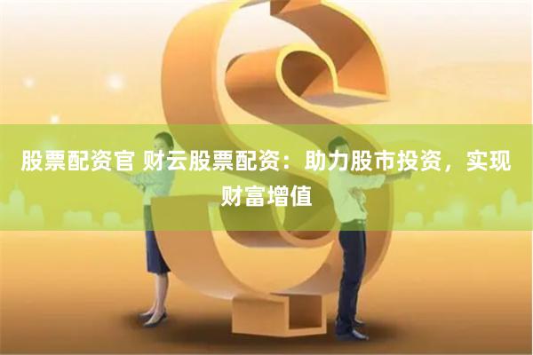 股票配资官 财云股票配资：助力股市投资，实现财富增值