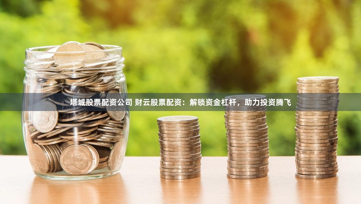 塔城股票配资公司 财云股票配资：解锁资金杠杆，助力投资腾飞