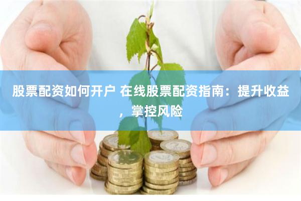 股票配资如何开户 在线股票配资指南：提升收益，掌控风险