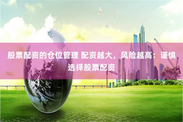 股票配资的仓位管理 配资越大，风险越高：谨慎选择股票配资
