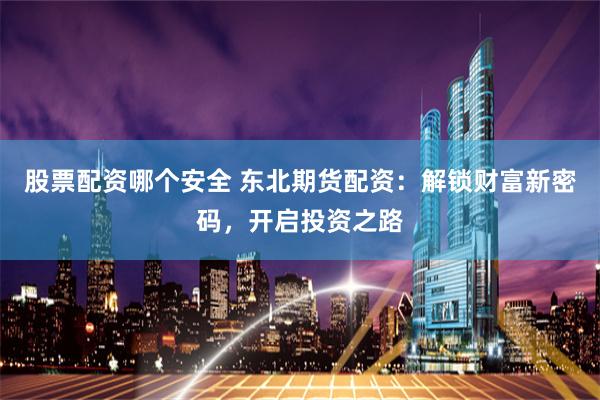 股票配资哪个安全 东北期货配资：解锁财富新密码，开启投资之路