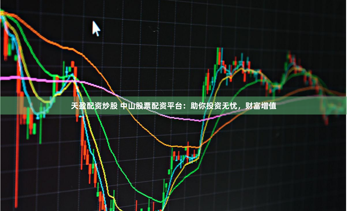 天盈配资炒股 中山股票配资平台：助你投资无忧，财富增值