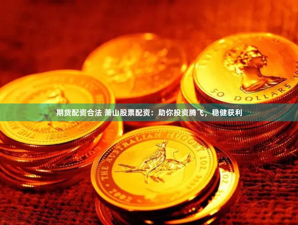 期货配资合法 萧山股票配资：助你投资腾飞，稳健获利
