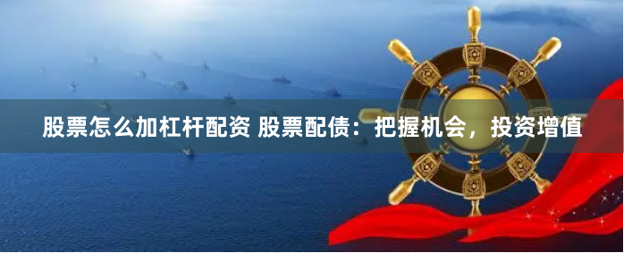 股票怎么加杠杆配资 股票配债：把握机会，投资增值