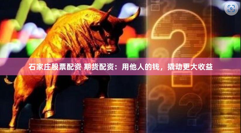 石家庄股票配资 期货配资：用他人的钱，撬动更大收益