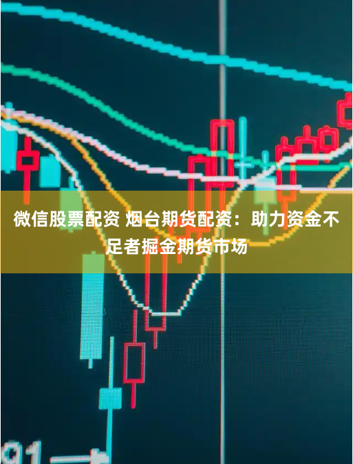微信股票配资 烟台期货配资：助力资金不足者掘金期货市场