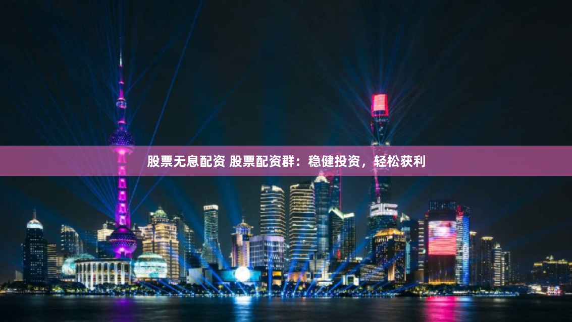 股票无息配资 股票配资群：稳健投资，轻松获利