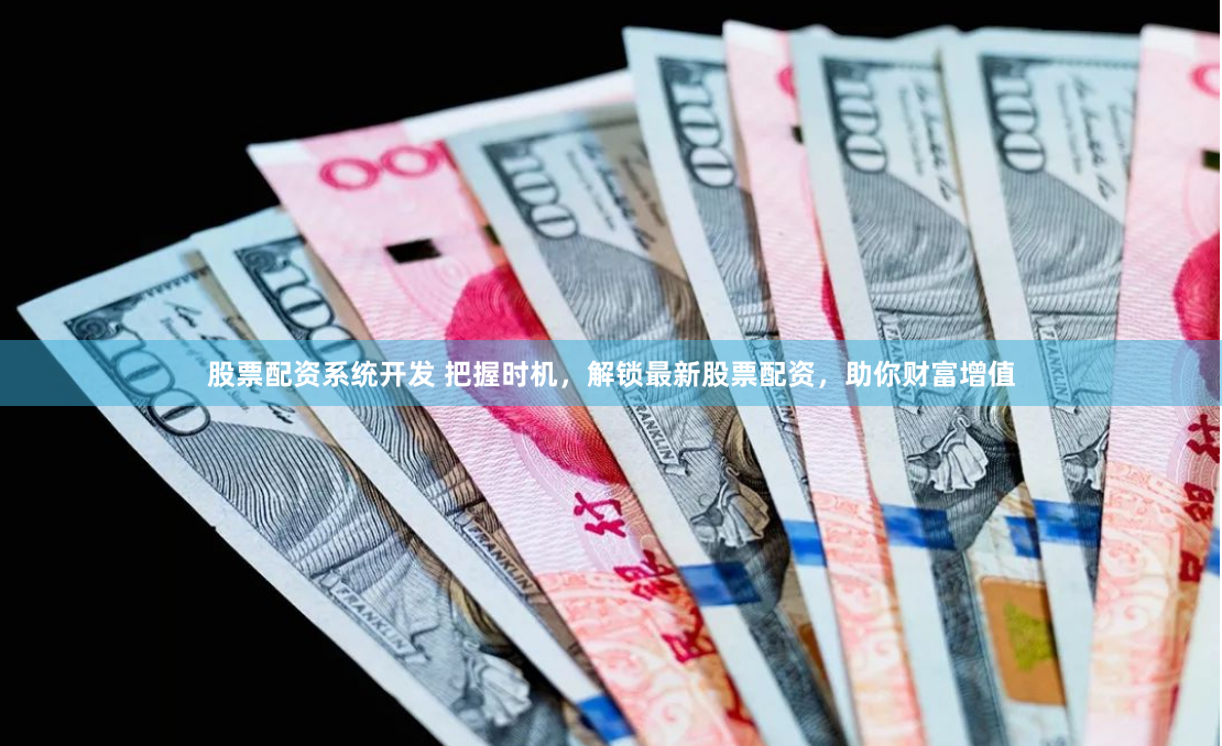 股票配资系统开发 把握时机，解锁最新股票配资，助你财富增值